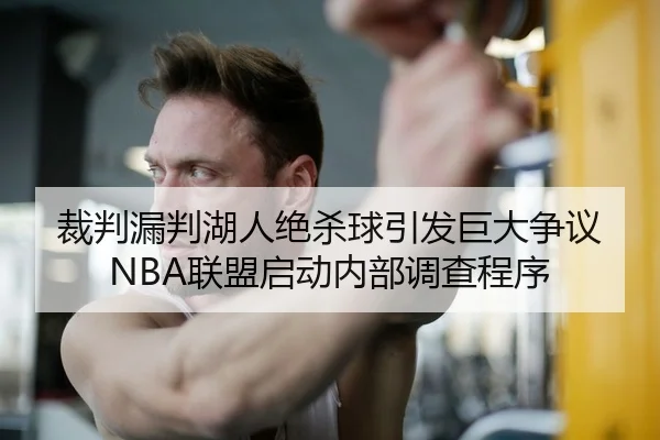 裁判漏判湖人绝杀球引发巨大争议 NBA联盟启动内部调查程序