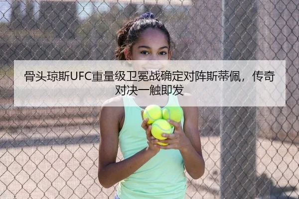 骨头琼斯UFC重量级卫冕战确定对阵斯蒂佩，传奇对决一触即发