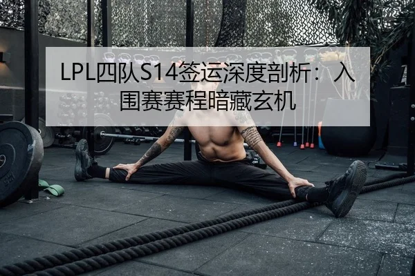 LPL四队S14签运深度剖析：入围赛赛程暗藏玄机